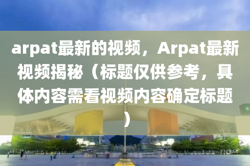 arpat最新的視頻，Arpat最新視頻東莞市世佑電子有限公司揭秘（標題僅供參考，具體內(nèi)容需看視頻內(nèi)容確定標題）