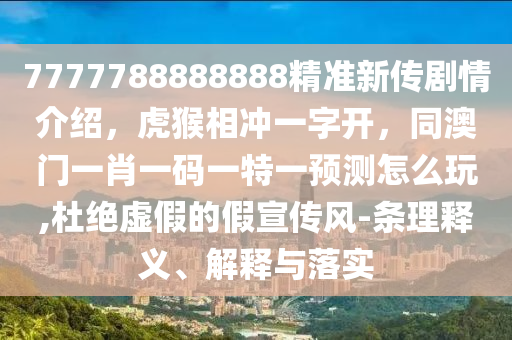 7777788888888精準(zhǔn)新傳劇情介紹，虎猴相沖一字開，同澳門一肖一碼一特一預(yù)測(cè)怎么玩,杜絕虛假的假宣傳風(fēng)-條理釋義、解釋與落實(shí)東莞市世佑電子有限公司