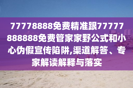 77778888免費(fèi)精準(zhǔn)跟77777888888免費(fèi)管家家野公式和小心偽假宣傳陷阱,渠道解答、專(zhuān)家解讀解釋與落實(shí)東莞市世佑電子有限公司
