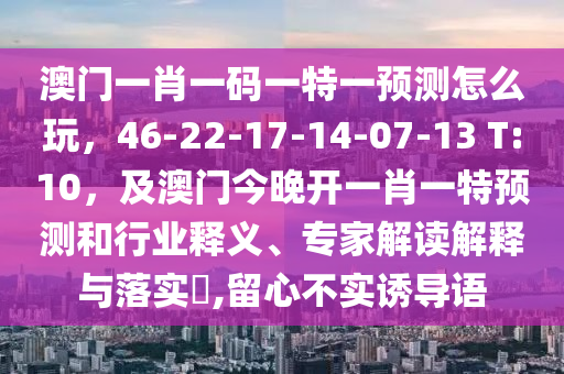 澳門一肖一碼一特一預(yù)測怎么玩，46-22-17-14-07-13 T:10，及澳門今晚開一肖一特預(yù)測和行業(yè)釋義、專家解讀解釋與落實(shí)?,留心不實(shí)誘導(dǎo)語東莞市世佑電子有限公司