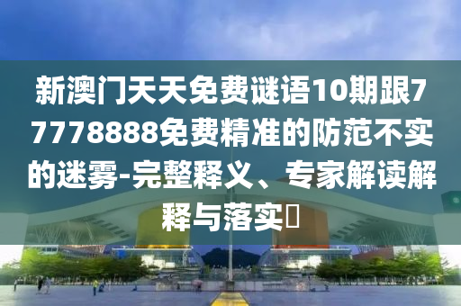 新澳門天天免費謎語10期跟77778888免費精準的防范不實的迷霧-完整釋義、專家解讀解釋與落實?東莞市世佑電子有限公司