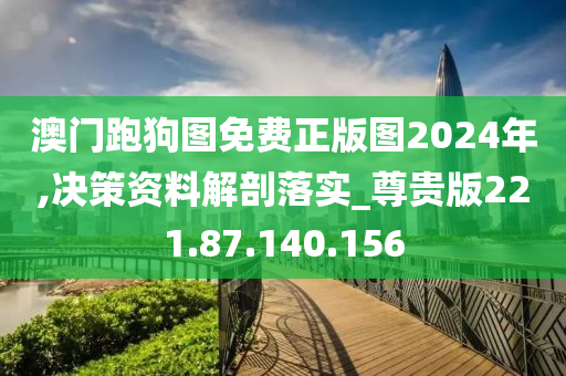 澳门跑狗图免费正版图2024年,决策资料解剖落实_尊贵版221.87.140.156