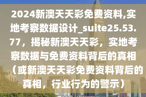2024新澳天天彩免费资料,实地考察数据设计_suite25.53.77，揭秘新澳天天彩，实地考察数据与免费资料背后的真相（或新澳天天彩免费资料背后的真相，行业行为的警示）