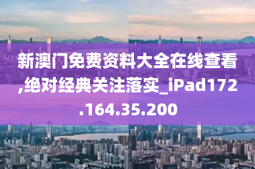 新澳门免费资料大全在线查看,绝对经典关注落实_iPad172.164.35.200