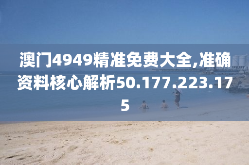 澳门4949精准免费大全,准确资料核心解析50.177.223.175