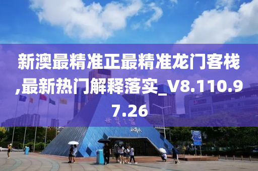 新澳最精准正最精准龙门客栈,最新热门解释落实_V8.110.97.26