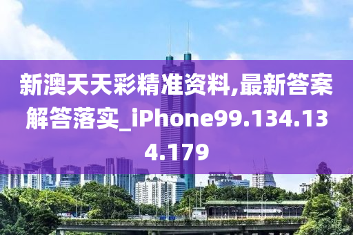 新澳天天彩精准资料,最新答案解答落实_iPhone99.134.134.179