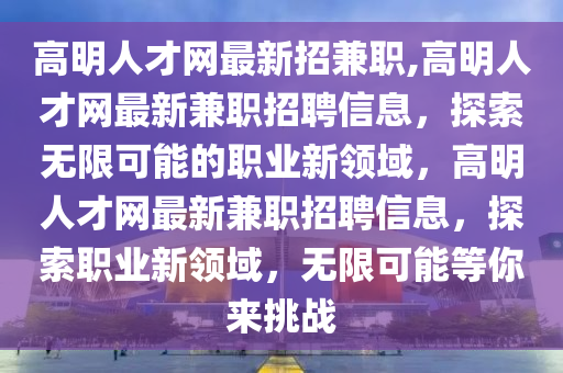 高明人才网最新招兼职,高明人才网最新兼职招聘信息，探索无限可能的职业新领域，高明人才网最新兼职招聘信息，探索职业新领域，无限可能等你来挑战
