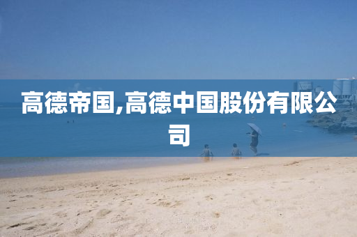 高德帝国,高德中国股份有限公司