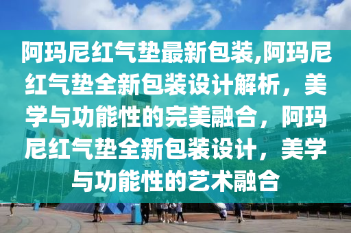 阿玛尼红气垫最新包装,阿玛尼红气垫全新包装设计解析，美学与功能性的完美融合，阿玛尼红气垫全新包装设计，美学与功能性的艺术融合
